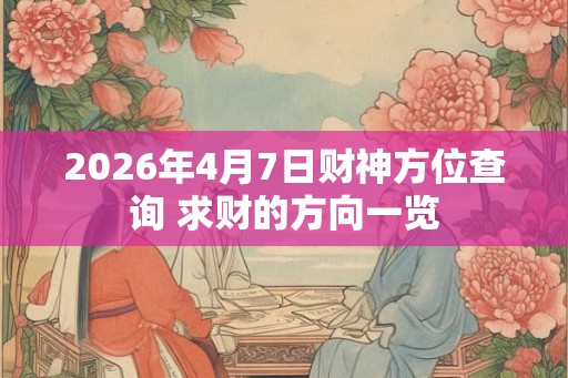 2026年4月7日财神方位查询 求财的方向一览