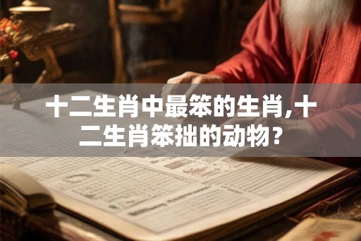 十二生肖中最笨的生肖,十二生肖笨拙的动物？