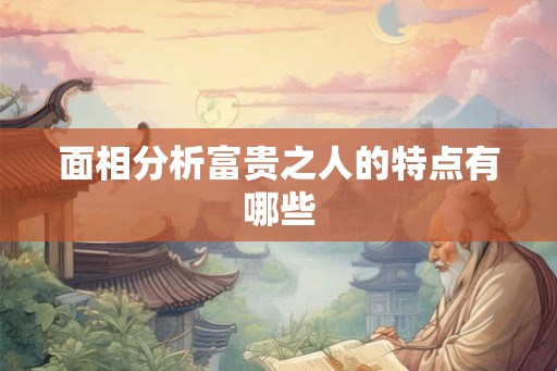 面相分析富贵之人的特点有哪些 面相分析富贵之人的特点有哪些