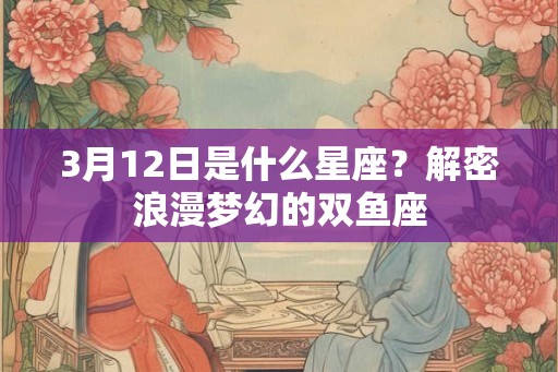 3月12日是什么星座？解密浪漫梦幻的双鱼座