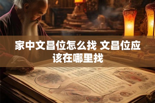 家中文昌位怎么找 文昌位应该在哪里找 家中文昌位怎么找 文昌位应该在哪里找