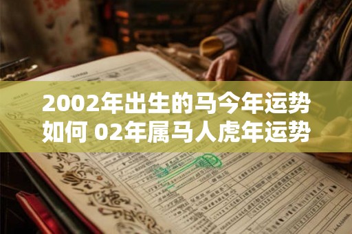 2002年出生的马今年运势如何 02年属马人虎年运势如何