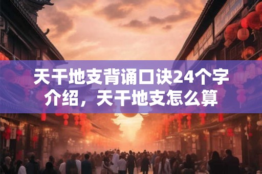 天干地支背诵口诀24个字介绍，天干地支怎么算