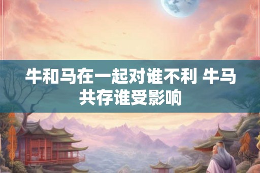 牛和马在一起对谁不利 牛马共存谁受影响