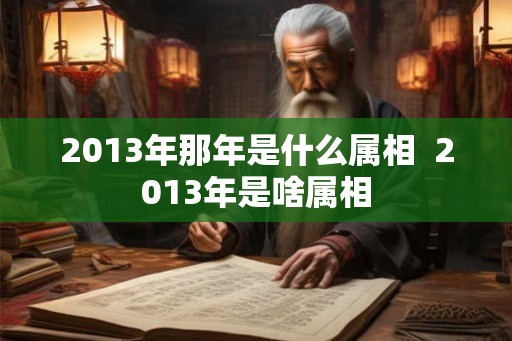 2013年那年是什么属相  2013年是啥属相