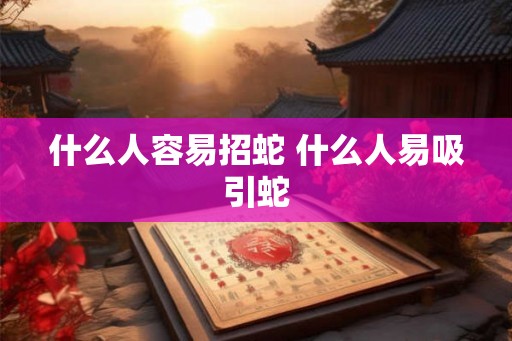 什么人容易招蛇 什么人易吸引蛇 什么人容易招蛇 什么人易吸引蛇