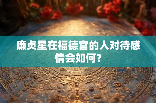 廉贞星在福德宫的人对待感情会如何？