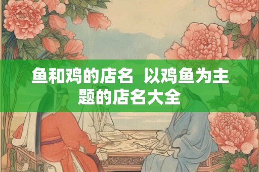 鱼和鸡的店名 以鸡鱼为主题的店名大全 鱼和鸡的店名 以鸡鱼为主题的店名大全
