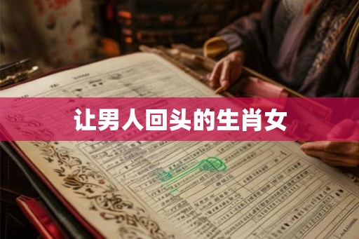 让男人回头的生肖女 让男人回头的生肖女