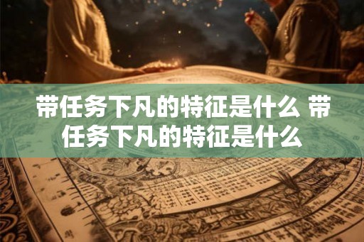 带任务下凡的特征是什么 带任务下凡的特征是什么