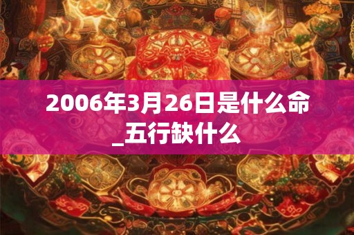 2006年3月26日是什么命_五行缺什么