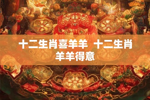 十二生肖喜羊羊 十二生肖羊羊得意 十二生肖喜羊羊 十二生肖羊羊得意