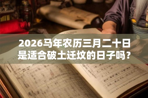 2026马年农历三月二十日是适合破土迁坟的日子吗？