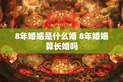 8年婚姻是什么婚 8年婚姻算长婚吗