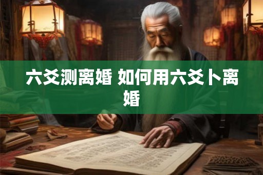 六爻测离婚 如何用六爻卜离婚 六爻测离婚 如何用六爻卜离婚