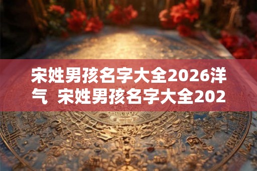 宋姓男孩名字大全2026洋气 宋姓男孩名字大全2026洋气 宋姓男孩名字大全2026洋气 宋姓男孩名字大全2026洋气
