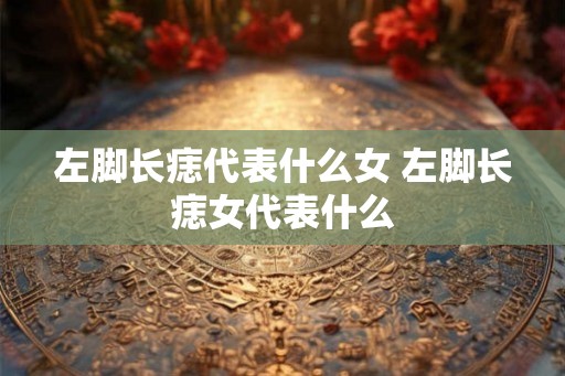 左脚长痣代表什么女 左脚长痣女代表什么