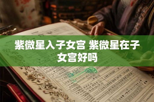 紫微星入子女宫 紫微星在子女宫好吗