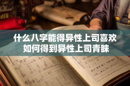 什么八字能得异性上司喜欢 如何得到异性上司青睐