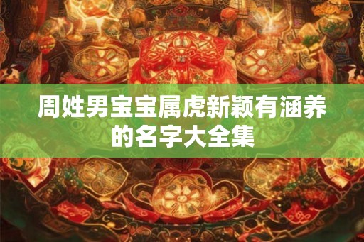 周姓男宝宝属虎新颖有涵养的名字大全集 周姓男宝宝属虎新颖有涵养的名字大全集