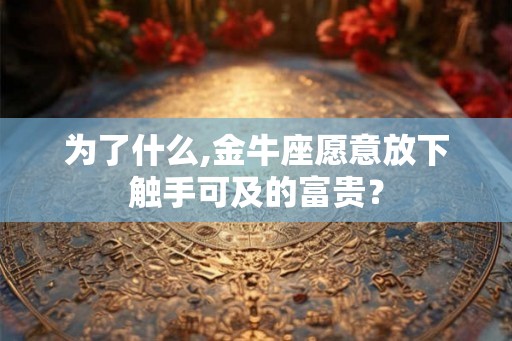 为了什么,金牛座愿意放下触手可及的富贵？