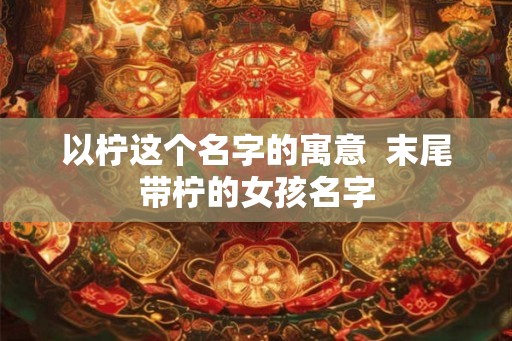 以柠这个名字的寓意  末尾带柠的女孩名字