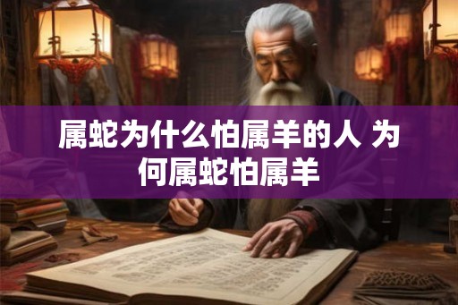 属蛇为什么怕属羊的人 为何属蛇怕属羊