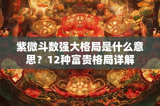 紫微斗数强大格局是什么意思?12种富贵格局详解 紫微斗数强大格局是什么意思?12种富贵格局详解