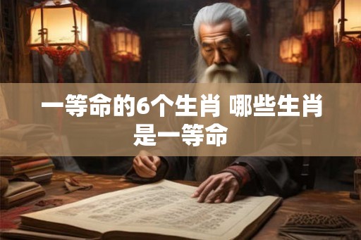 一等命的6个生肖 哪些生肖是一等命 一等命的6个生肖 哪些生肖是一等命