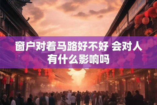 窗户对着马路好不好 会对人有什么影响吗