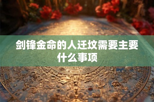 剑锋金命的人迁坟需要主要什么事项