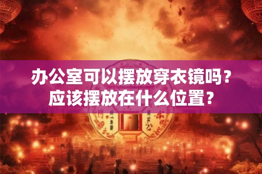 办公室可以摆放穿衣镜吗?应该摆放在什么位置? 办公室可以摆放穿衣镜吗?应该摆放在什么位置?