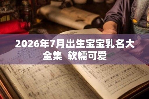 2026年7月出生宝宝乳名大全集  软糯可爱