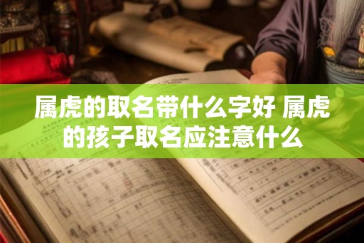 属虎的取名带什么字好 属虎的孩子取名应注意什么