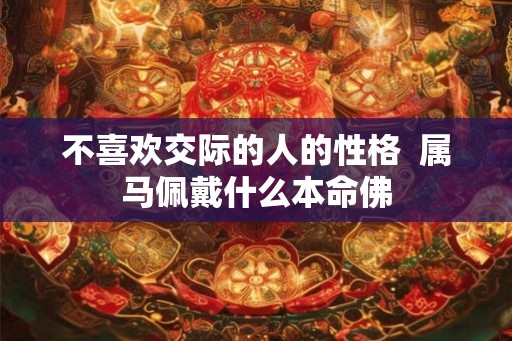 不喜欢交际的人的性格  属马佩戴什么本命佛