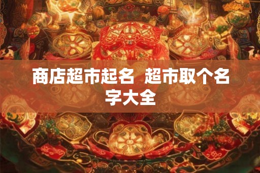 商店超市起名  超市取个名字大全