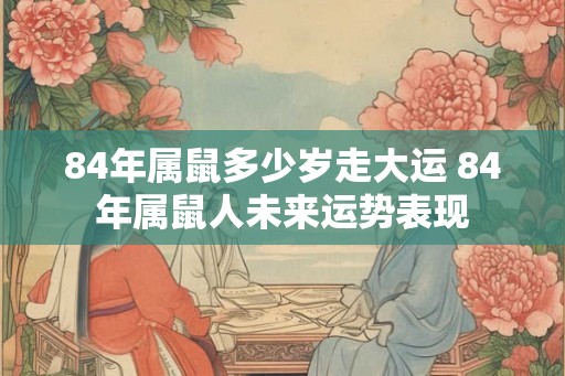 84年属鼠多少岁走大运 84年属鼠人未来运势表现