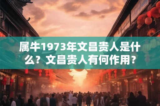属牛1973年文昌贵人是什么？文昌贵人有何作用？