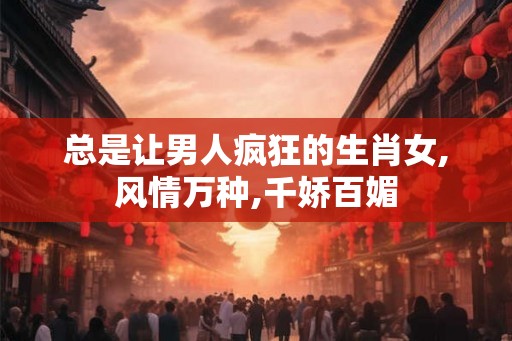总是让男人疯狂的生肖女,风情万种,千娇百媚