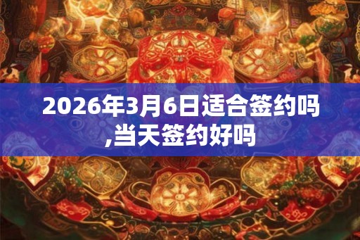 2026年3月6日适合签约吗,当天签约好吗 2026年3月6日适合签约吗,当天签约好吗