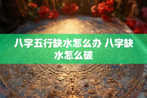 八字五行缺水怎么办 八字缺水怎么破