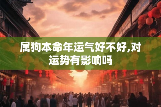 属狗本命年运气好不好,对运势有影响吗