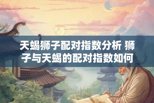 天蝎狮子配对指数分析 狮子与天蝎的配对指数如何