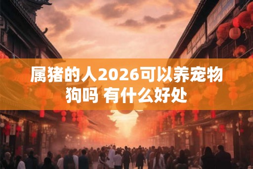 属猪的人2026可以养宠物狗吗 有什么好处