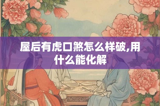 屋后有虎口煞怎么样破,用什么能化解
