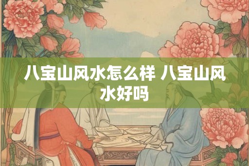 八宝山风水怎么样 八宝山风水好吗