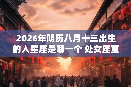 2026年阴历八月十三出生的人星座是哪一个 处女座宝宝