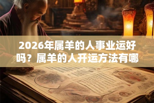 2026年属羊的人事业运好吗？属羊的人开运方法有哪些？