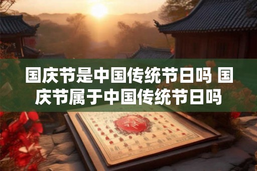 国庆节是中国传统节日吗 国庆节属于中国传统节日吗 国庆节是中国传统节日吗 国庆节属于中国传统节日吗