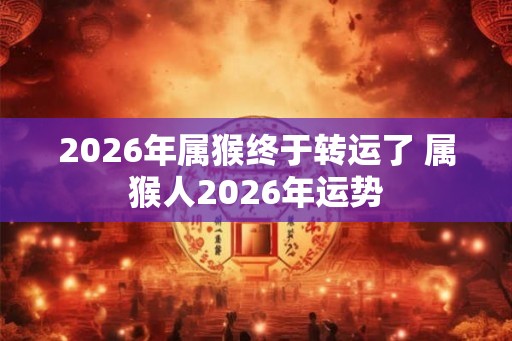 2026年属猴终于转运了 属猴人2026年运势